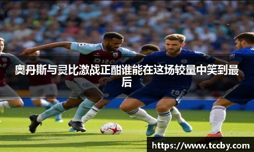 奥丹斯与灵比激战正酣谁能在这场较量中笑到最后