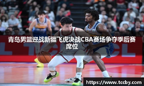青岛男篮迎战新疆飞虎决战CBA赛场争夺季后赛席位